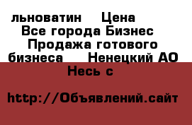 льноватин  › Цена ­ 100 - Все города Бизнес » Продажа готового бизнеса   . Ненецкий АО,Несь с.